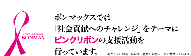 ボンマックスは「社会貢献へのチャレンジ」をテーマにピンクリボンの支援活動を行っています。